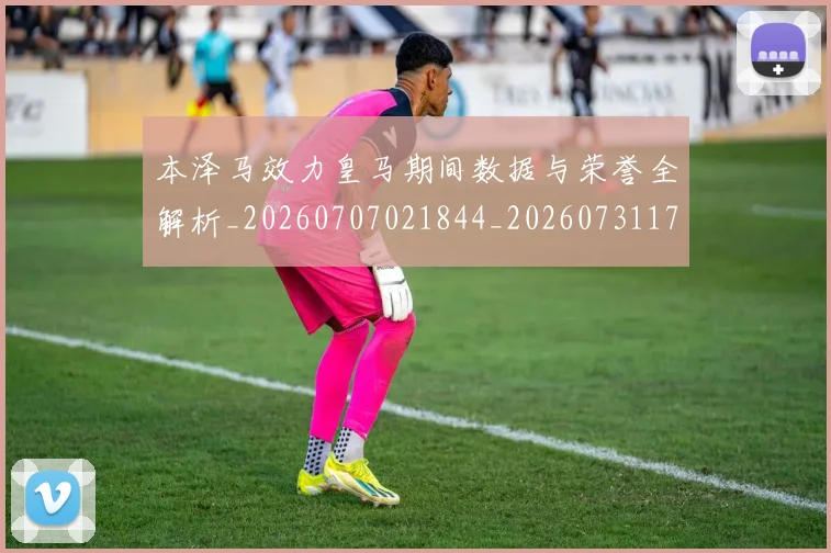 本泽马效力皇马期间数据与荣誉全解析_20260707021844_20260731174338