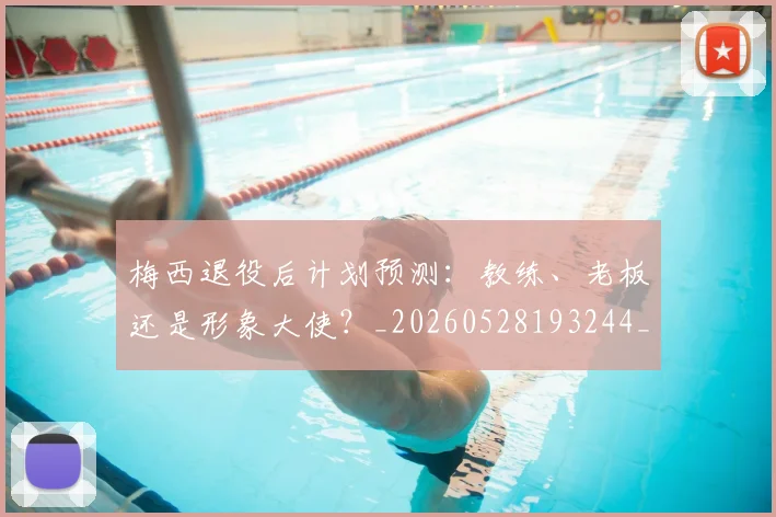 梅西退役后计划预测：教练、老板还是形象大使？_20260528193244_20260731182811
