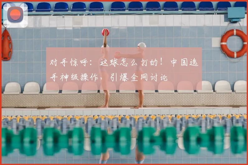 对手惊呼：这球怎么打的！中国选手神级操作，引爆全网讨论