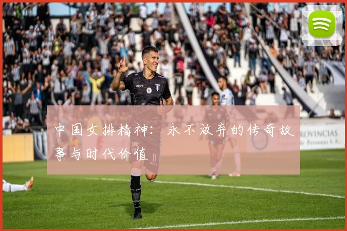 中国女排精神：永不放弃的传奇故事与时代价值