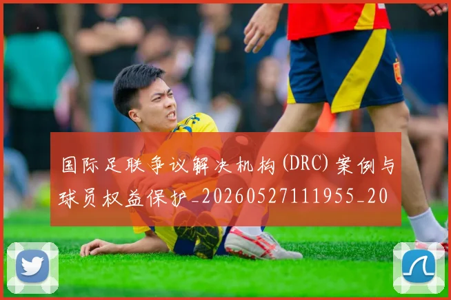 国际足联争议解决机构(DRC)案例与球员权益保护_20260527111955_20260703224816_20260719170056
