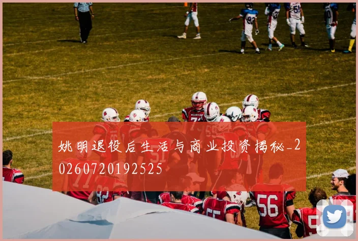 姚明退役后生活与商业投资揭秘_20260720192525