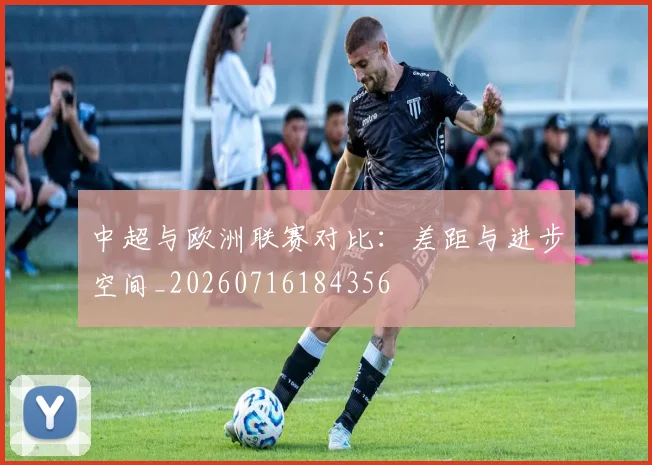 中超与欧洲联赛对比：差距与进步空间_20260716184356