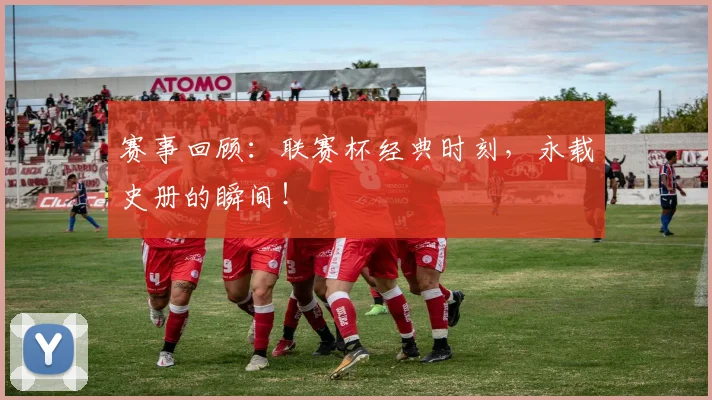 赛事回顾：联赛杯经典时刻，永载史册的瞬间！