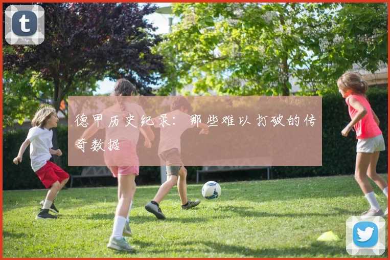 德甲历史纪录：那些难以打破的传奇数据
