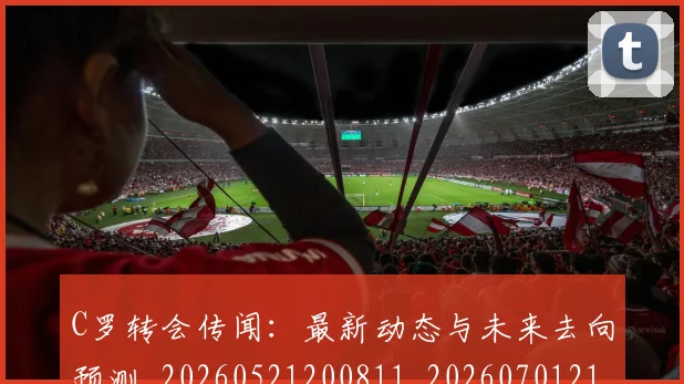 C罗转会传闻:最新动态与未来去向预测_20260521200811_20260701214023