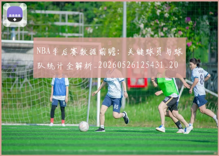 NBA季后赛数据前瞻：关键球员与球队统计全解析_20260526125431_20260714211637