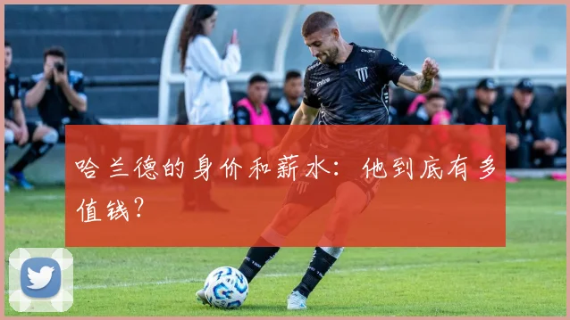 哈兰德的身价和薪水：他到底有多值钱？