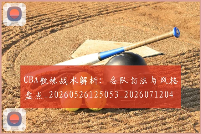 CBA教练战术解析：各队打法与风格盘点_20260526125053_20260712045121