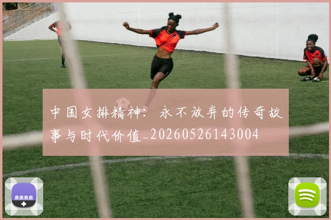 中国女排精神：永不放弃的传奇故事与时代价值_20260526143004