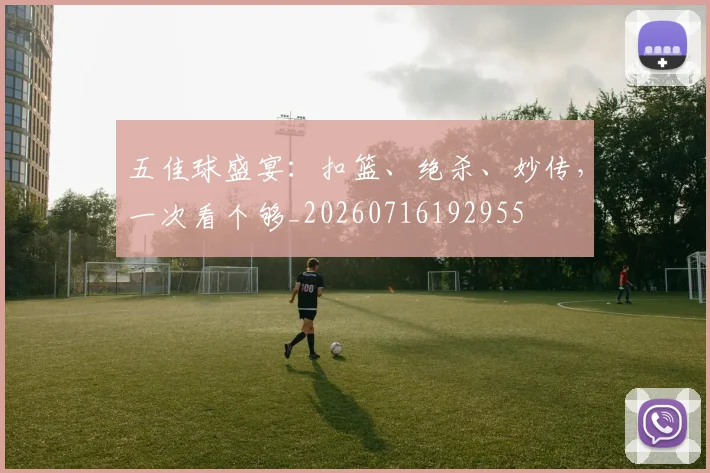 五佳球盛宴：扣篮、绝杀、妙传，一次看个够_20260716192955