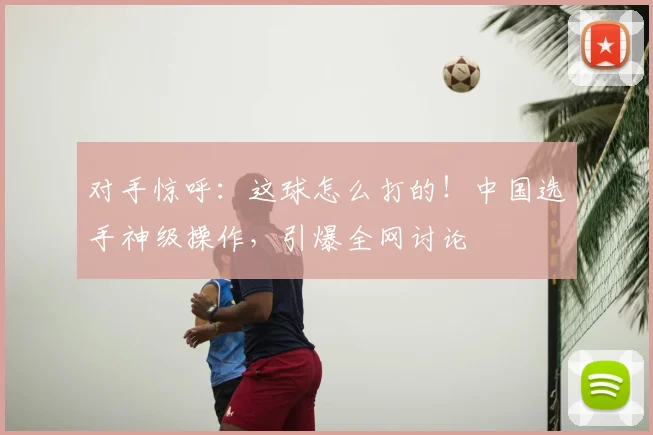 对手惊呼：这球怎么打的！中国选手神级操作，引爆全网讨论