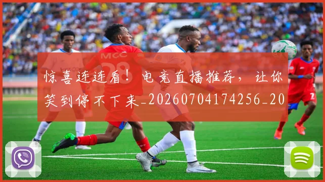 惊喜连连看！电竞直播推荐，让你笑到停不下来_20260704174256_20260723172719