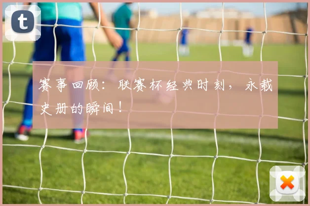 赛事回顾：联赛杯经典时刻，永载史册的瞬间！