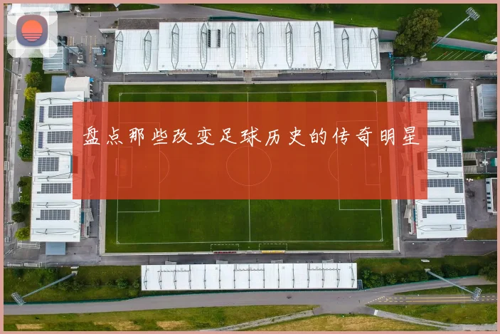 盘点那些改变足球历史的传奇明星