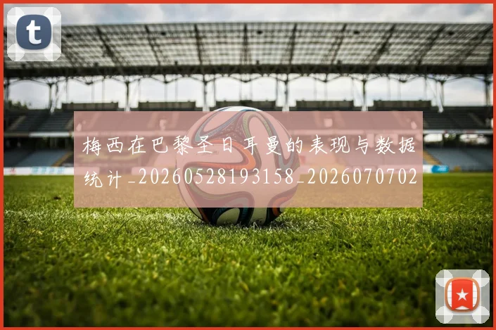 梅西在巴黎圣日耳曼的表现与数据统计_20260528193158_20260707023059