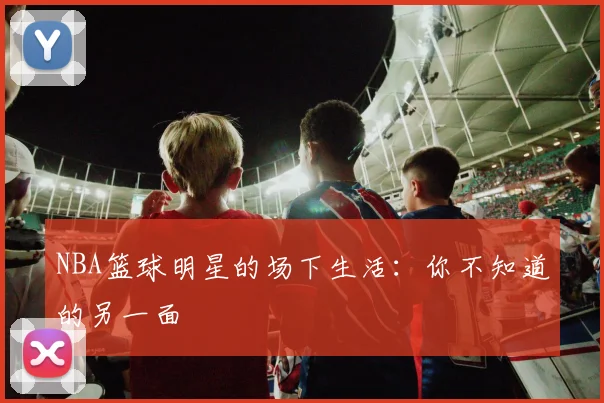 NBA篮球明星的场下生活:你不知道的另一面
