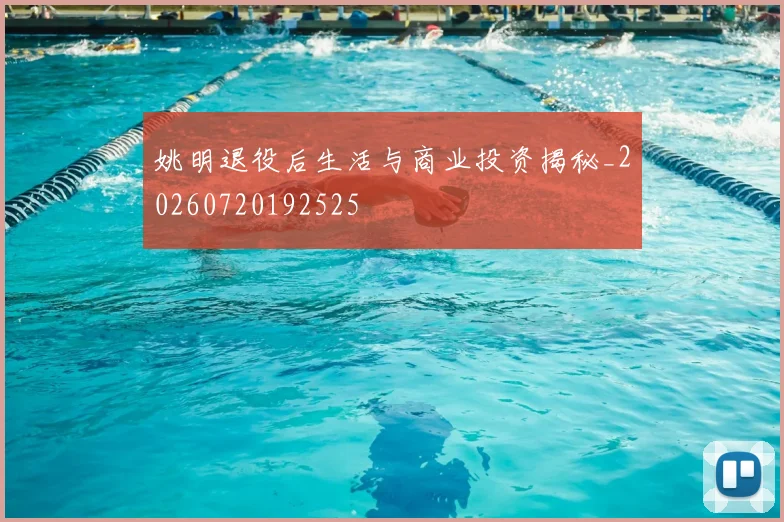 姚明退役后生活与商业投资揭秘_20260720192525