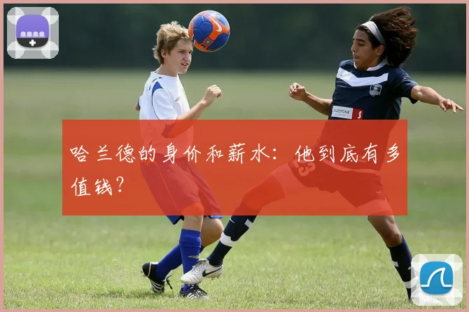 哈兰德的身价和薪水：他到底有多值钱？
