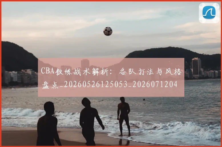 CBA教练战术解析：各队打法与风格盘点_20260526125053_20260712045121