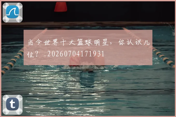 当今世界十大篮球明星，你认识几位？_20260704171931