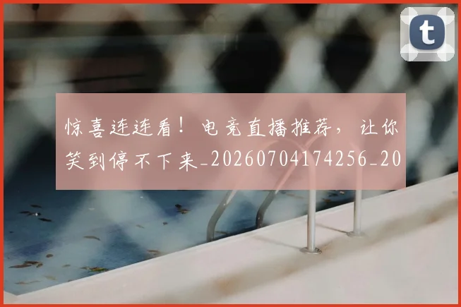 惊喜连连看！电竞直播推荐，让你笑到停不下来_20260704174256_20260723172719