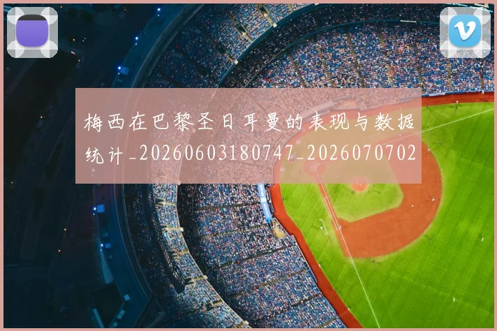 梅西在巴黎圣日耳曼的表现与数据统计_20260603180747_20260707023100