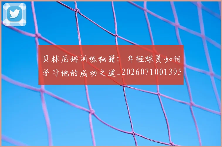 贝林厄姆训练秘籍:年轻球员如何学习他的成功之道_20260710013955