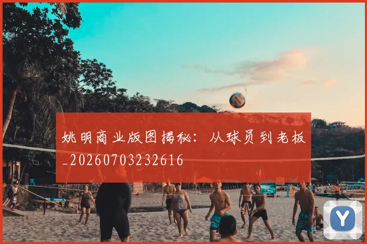 姚明商业版图揭秘:从球员到老板_20260703232616