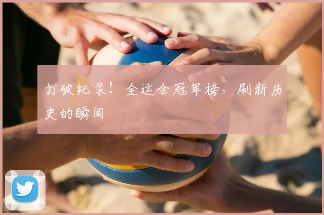 打破纪录!全运会冠军榜,刷新历史的瞬间