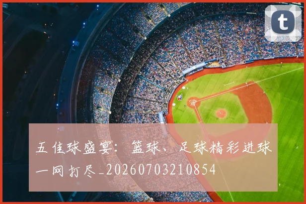 五佳球盛宴：篮球、足球精彩进球一网打尽_20260703210854
