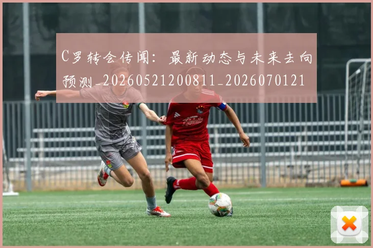 C罗转会传闻:最新动态与未来去向预测_20260521200811_20260701214023