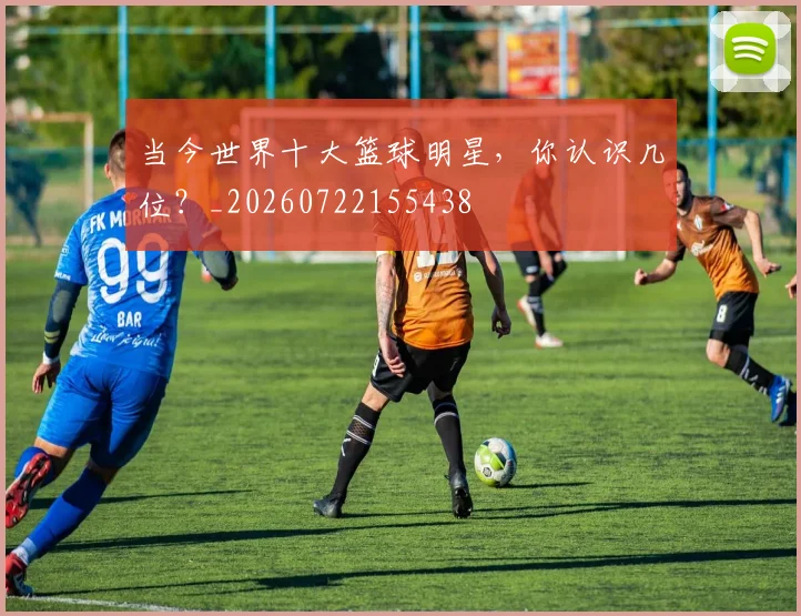 当今世界十大篮球明星，你认识几位？_20260722155438