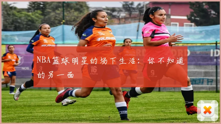 NBA篮球明星的场下生活：你不知道的另一面