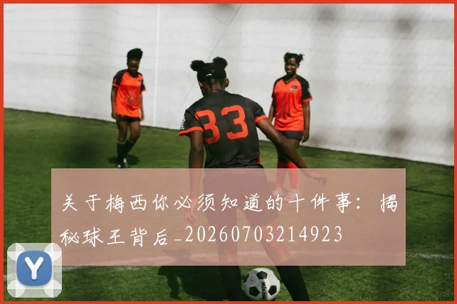 关于梅西你必须知道的十件事：揭秘球王背后_20260703214923
