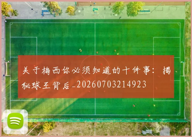 关于梅西你必须知道的十件事：揭秘球王背后_20260703214923