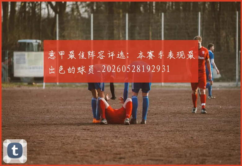 意甲最佳阵容评选：本赛季表现最出色的球员_20260528192931