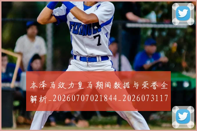 本泽马效力皇马期间数据与荣誉全解析_20260707021844_20260731174338