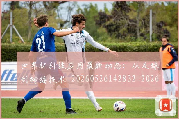 世界杯科技应用最新动态:从足球到转播技术_20260526142832_20260702200747