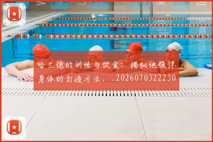 哈兰德的训练与饮食：揭秘他强悍身体的打造方法。_20260703222309