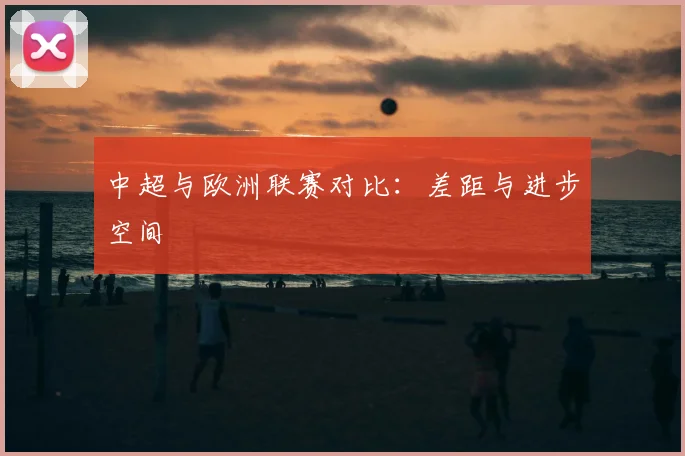 中超与欧洲联赛对比：差距与进步空间