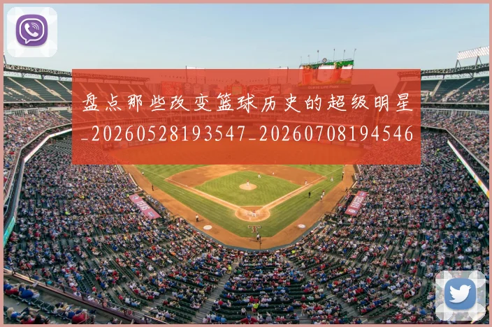 盘点那些改变篮球历史的超级明星_20260528193547_20260708194546