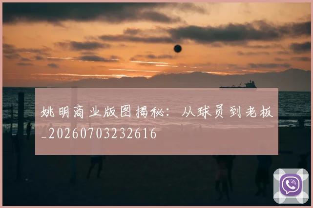 姚明商业版图揭秘：从球员到老板_20260703232616