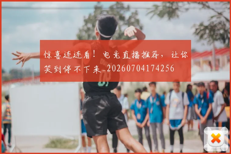惊喜连连看！电竞直播推荐，让你笑到停不下来_20260704174256