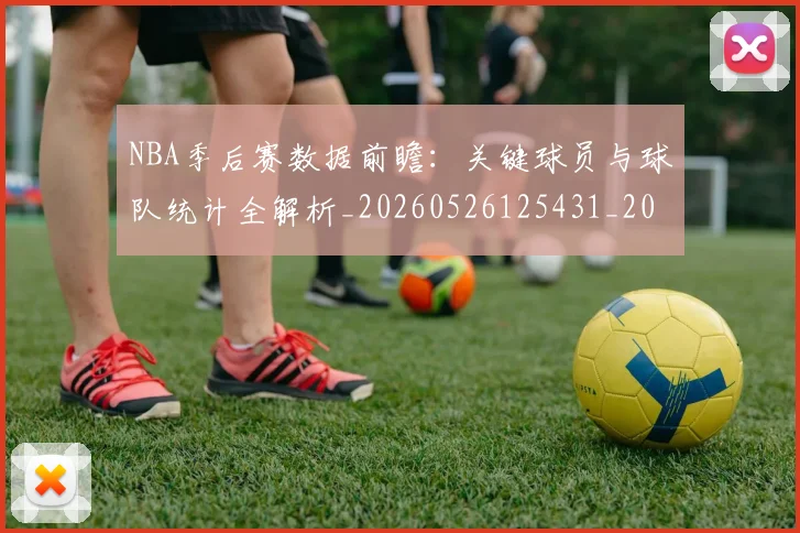 NBA季后赛数据前瞻：关键球员与球队统计全解析_20260526125431_20260714211637