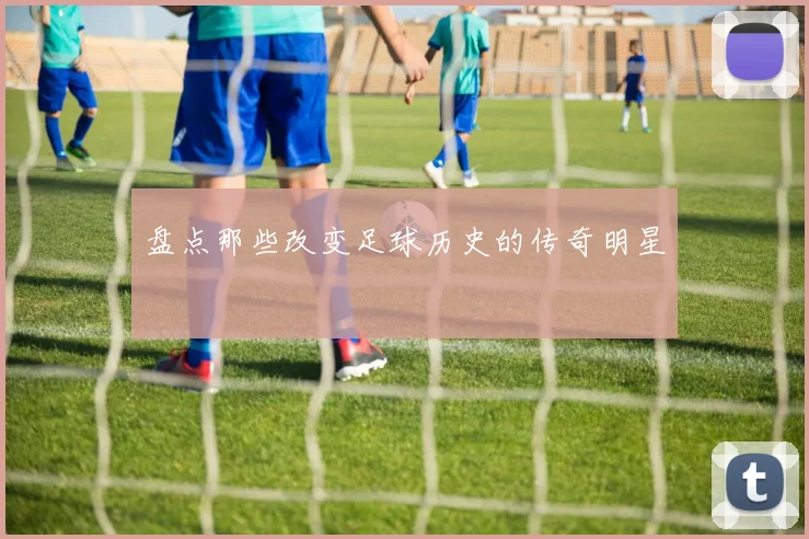 盘点那些改变足球历史的传奇明星