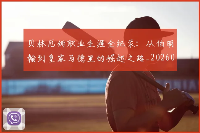 贝林厄姆职业生涯全纪录：从伯明翰到皇家马德里的崛起之路_20260710013953