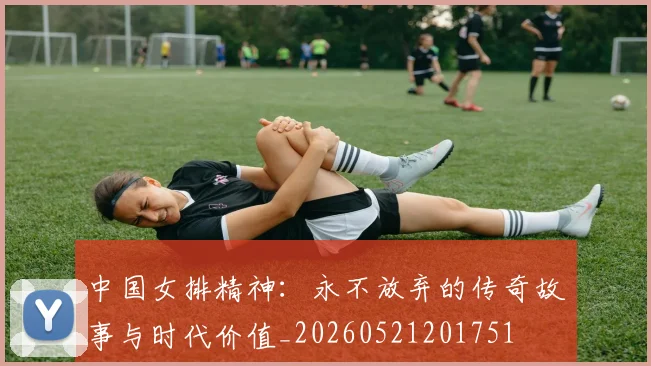 中国女排精神：永不放弃的传奇故事与时代价值_20260521201751