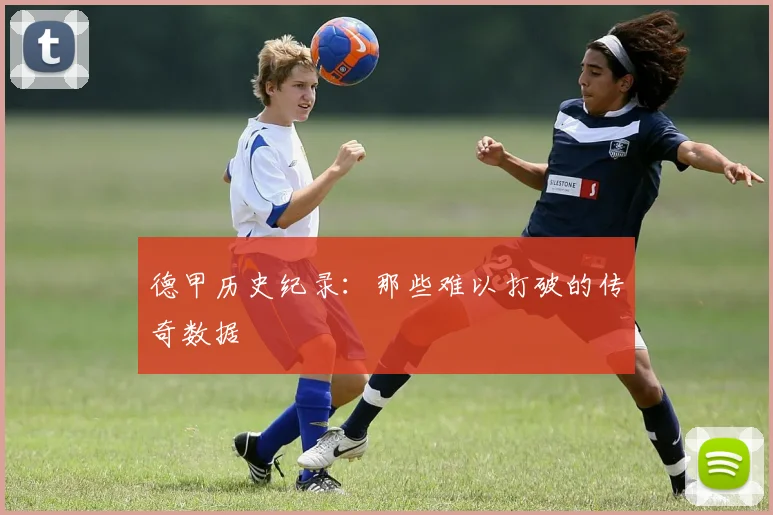 德甲历史纪录:那些难以打破的传奇数据