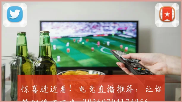 惊喜连连看！电竞直播推荐，让你笑到停不下来_20260704174256